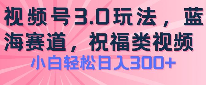 2024视频号蓝海项目，祝福类玩法3.0，操作简单易上手，日入300+【揭秘】-财富区