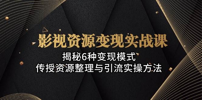 影视资源变现实战课：揭秘6种变现模式，传授资源整理与引流实操方法-财富区