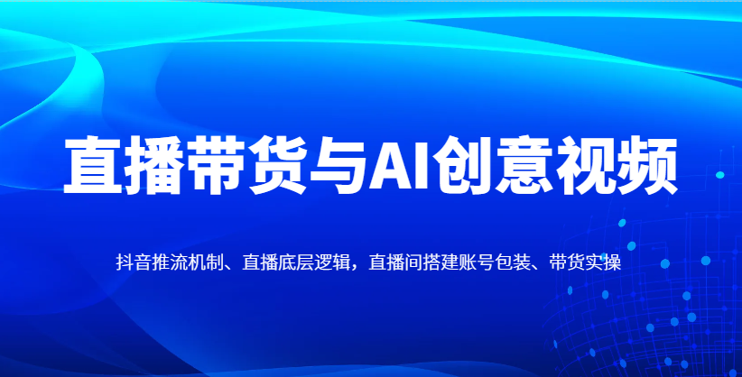 直播带货与AI创意视频，抖音推流机制、直播底层逻辑，直播间搭建账号包装、带货实操-财富区