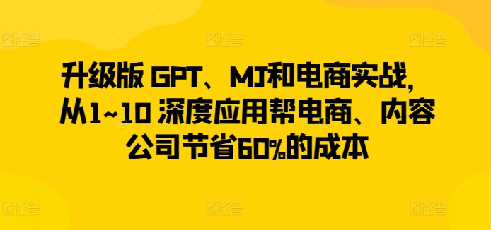 升级版 GPT、MJ和电商实战，从1~10 深度应用帮电商、内容公司节省60%的成本-财富区