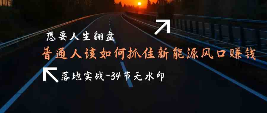 （9499期）想要人生翻盘，普通人如何抓住新能源风口赚钱，落地实战案例课-34节无水印-财富区