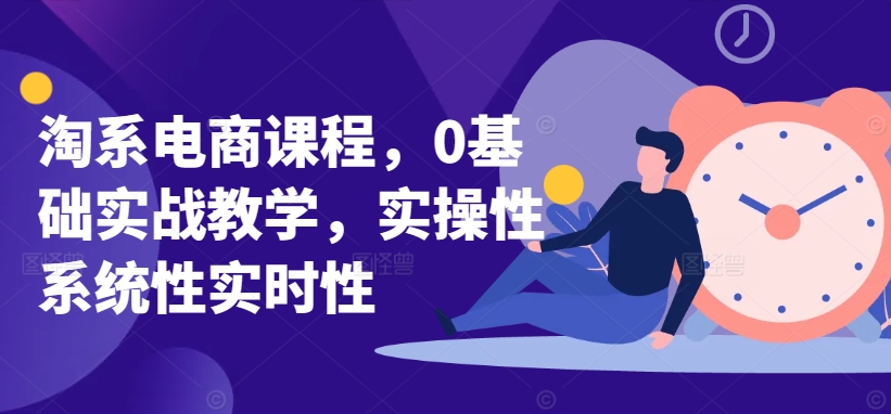 淘系电商课程，0基础实战教学，实操性系统性实时性-财富区