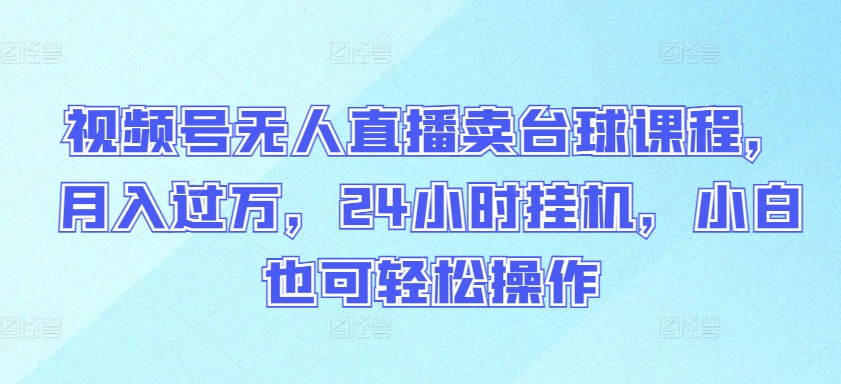 视频号无人直播卖台球课程，月入过万，24小时挂机，小白也可轻松操作-财富区