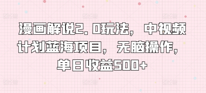 漫画解说2.0玩法，中视频计划蓝海项目，无脑操作，单日收益500+-财富区