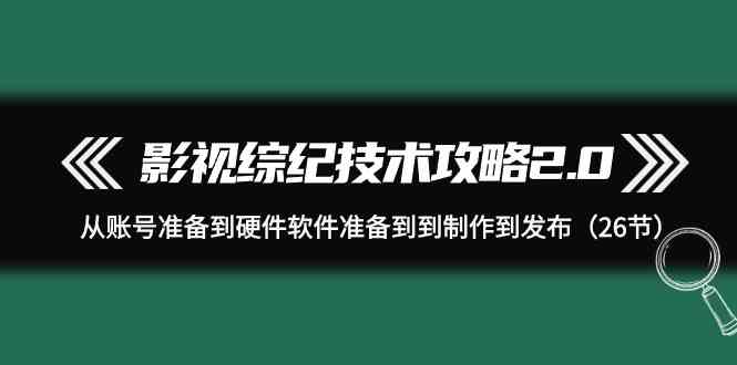 （9633期）影视 综纪技术攻略2.0：从账号准备到硬件软件准备到到制作到发布（26节）-财富区