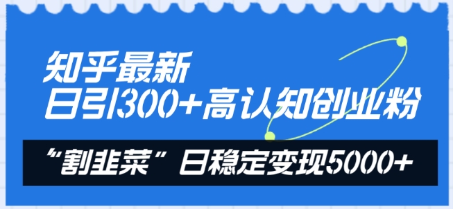 知乎最新日引300+高认知创业粉，“割韭菜”日稳定变现5000+-财富区