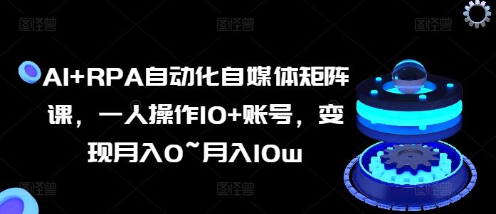AI+RPA自动化自媒体矩阵课，一人操作10+账号，变现月入0~月入10w-财富区