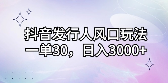 （12874期）抖音发行人风口玩法，一单30，日入3000+-财富区