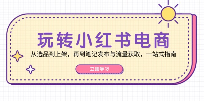 （12916期）玩转小红书电商：从选品到上架，再到笔记发布与流量获取，一站式指南-财富区