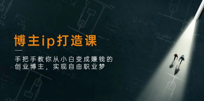 （11109期）博主ip打造课：手把手教你从小白变成赚钱的创业博主，实现自由职业梦-财富区