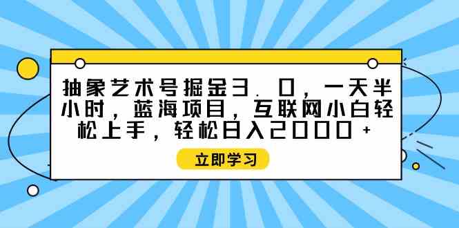 （9711期）抽象艺术号掘金3.0，一天半小时 ，蓝海项目， 互联网小白轻松上手，轻松…-财富区