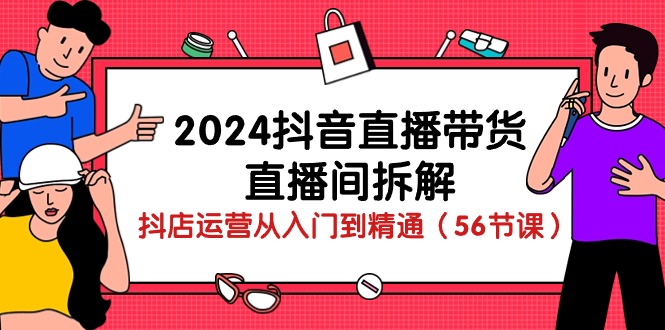 （10288期）2024抖音直播带货-直播间拆解：抖店运营从入门到精通（56节课）-财富区