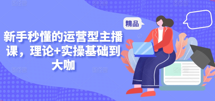 新手秒懂的运营型主播课，理论+实操基础到大咖-财富区