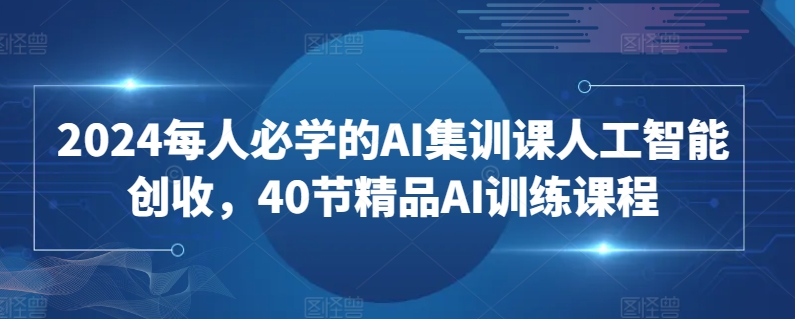 2024每人必学的AI集训课人工智能创收，40节精品AI训练课程-财富区