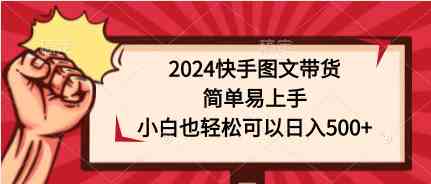 （9958期）2024快手图文带货，简单易上手，小白也轻松可以日入500+-财富区