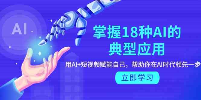 掌握18种AI的典型应用，用AI+短视频 赋能自己，帮助你在AI时代领先一步-财富区