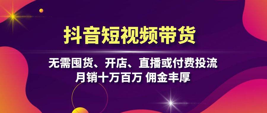 抖音短视频带货：无需囤货、开店、直播或付费投流，月销十万百万 佣金丰厚-财富区