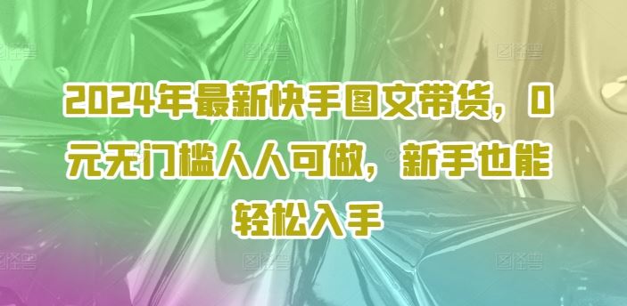 2024年最新快手图文带货，0元无门槛人人可做，新手也能轻松入手-财富区