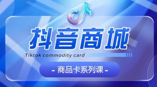 抖音商品卡系列课程，大模块【认知】【基础】【运营】【玩法】系统教学-财富区