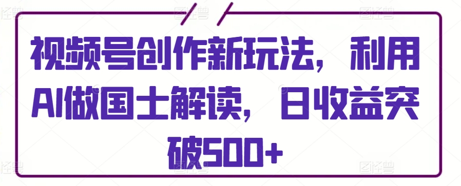 视频号创作新玩法，利用AI做国士解读，日收益突破500+-财富区