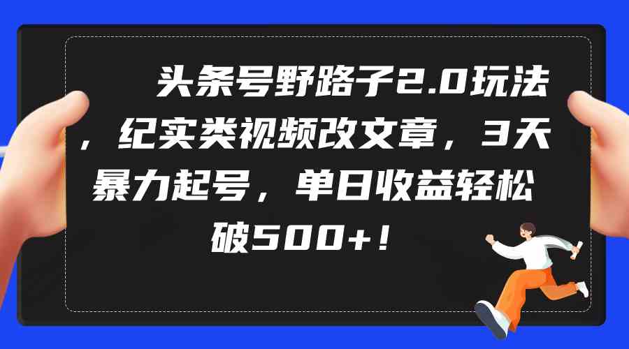 （9488期）头条号野路子2.0玩法，纪实类视频改文章，3天暴力起号，单日收益轻松破500+-财富区