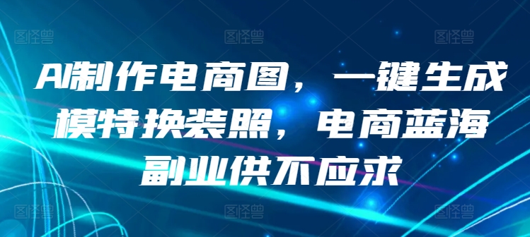 AI制作电商图，一键生成模特换装照，电商蓝海副业供不应求-财富区