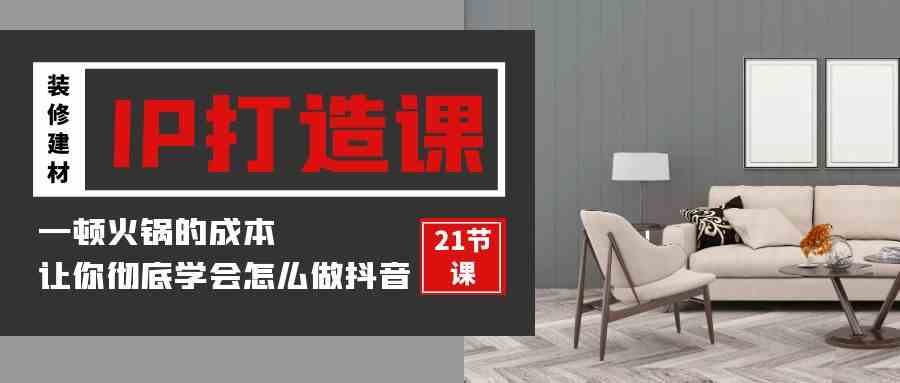 （9663期）装修建材-IP打造课，一顿火锅的成本，让你彻底学会怎么做抖音(21节视频课)-财富区