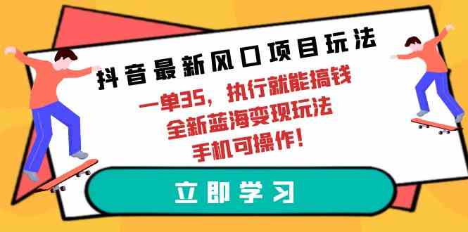 （9948期）抖音最新风口项目玩法，一单35，执行就能搞钱 全新蓝海变现玩法 手机可操作-财富区