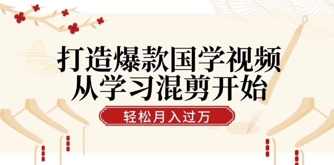 打造爆款国学视频，从学习混剪开始！轻松涨粉，视频号分成月入过万-财富区