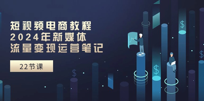 短视频电商教程：2024年新媒体流量变现运营笔记（25节课）-财富区