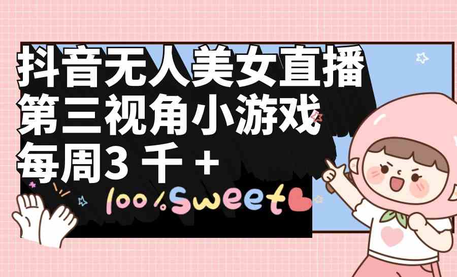 （9796期）抖音无人美女直播，第三视角小游戏，每周收益3000+-财富区