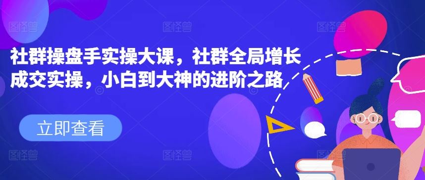 社群操盘手实操大课，社群全局增长成交实操，小白到大神的进阶之路-财富区