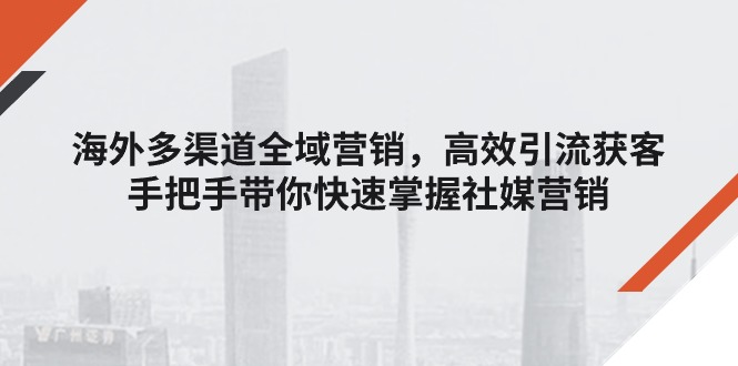 （11286期）海外多渠道 全域营销，高效引流获客，手把手带你快速掌握社媒营销-财富区