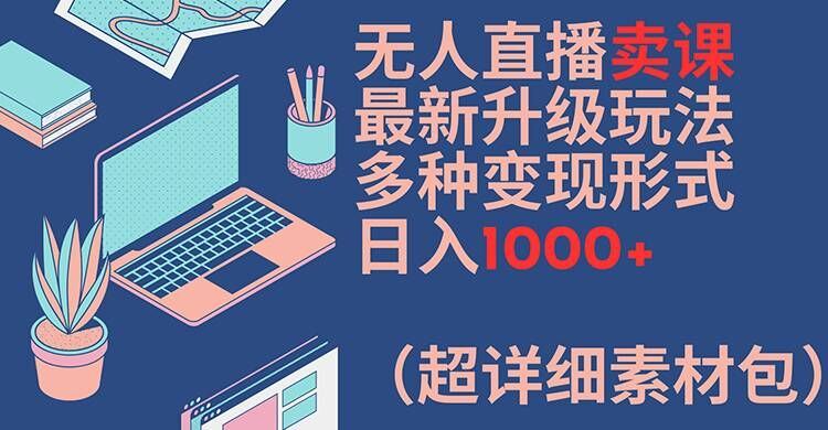 无人直播卖课最新升级玩法，多种变现形式，日入1000+(超详细素材包)【揭秘】-财富区