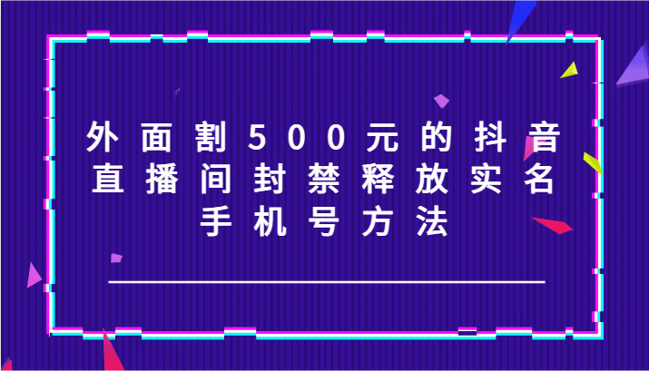 外面割500元的抖音直播间封禁释放实名/手机号方法！-财富区