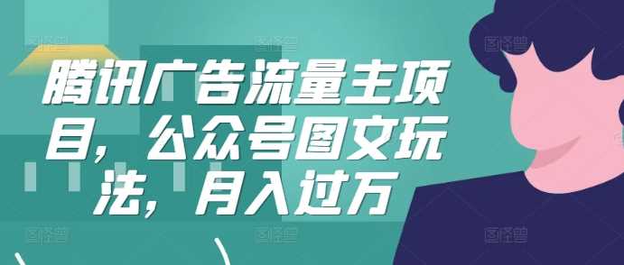 腾讯广告流量主项目，公众号图文玩法，月入过万-财富区
