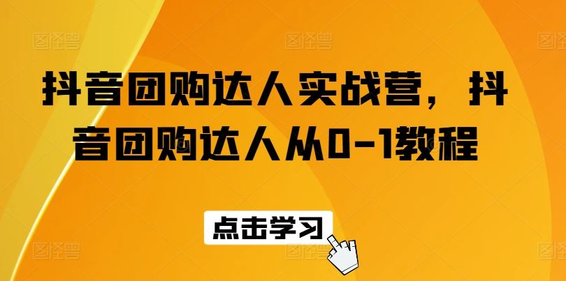 抖音团购达人实战营，抖音团购达人从0-1教程-财富区