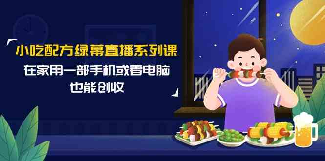 小吃配方绿幕直播系列课，在家用一部手机或者电脑也能创收（14节课）-财富区