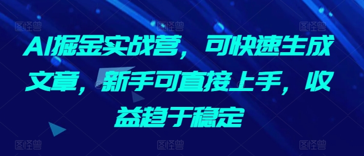 AI掘金实战营，可快速生成文章，新手可直接上手，收益趋于稳定-财富区