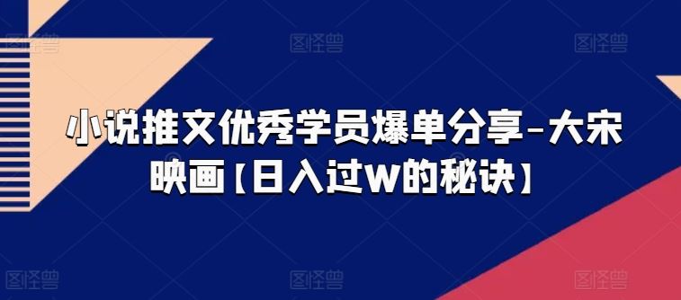 小说推文优秀学员爆单分享-大宋映画【日入过W的秘诀】-财富区