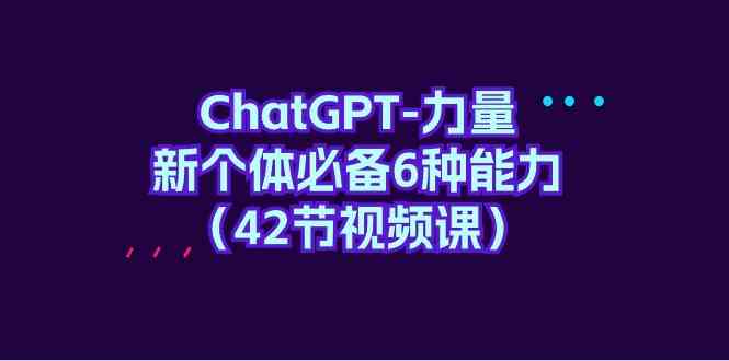ChatGPT力量-新个体必备6种能力（42节视频课）-财富区