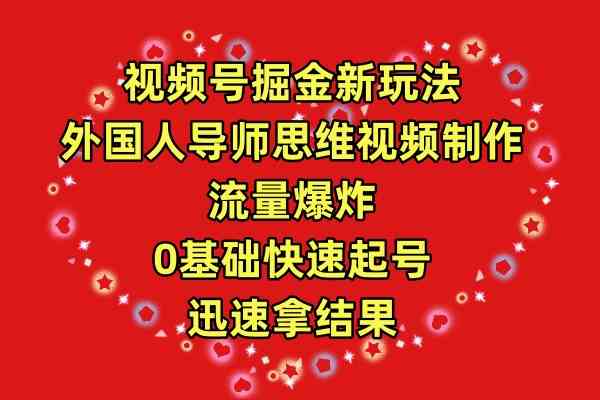 （9877期）视频号掘金新玩法，外国人导师思维视频制作，流量爆炸，0其础快速起号，…-财富区