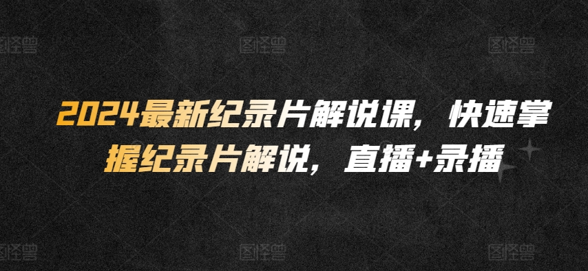 2024最新纪录片解说课，快速掌握纪录片解说，直播+录播-财富区