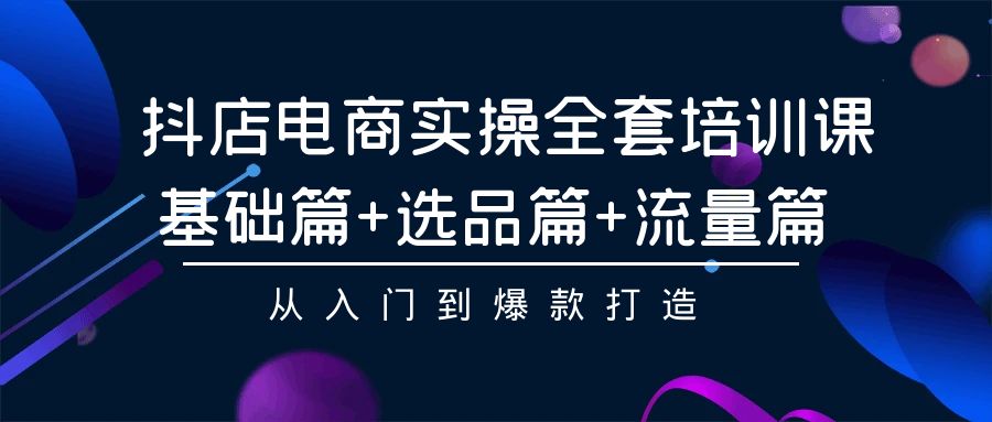 抖店电商实操全套培训课：基础篇+选品篇+流量篇，从入门到爆款打造-财富区