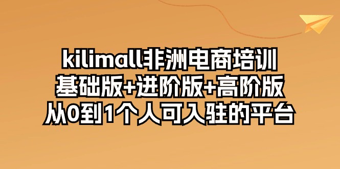 kilimall非洲电商培训，基础版+进阶版+高阶版 从0-1个人可入驻的平台（12节）-财富区