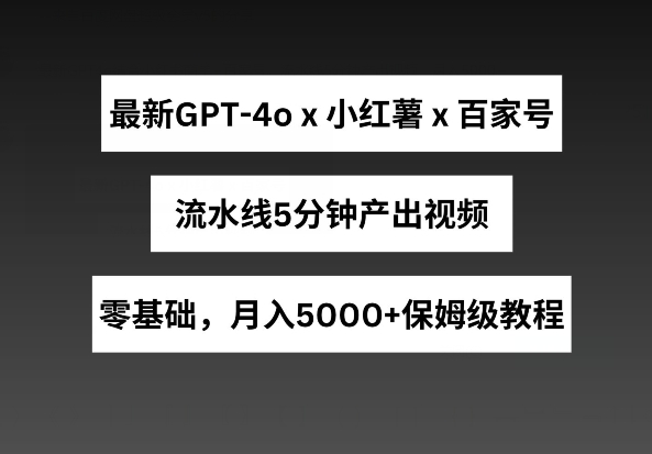 最新GPT4o结合小红书商单+百家号，流水线5分钟产出视频，月入5000+-财富区