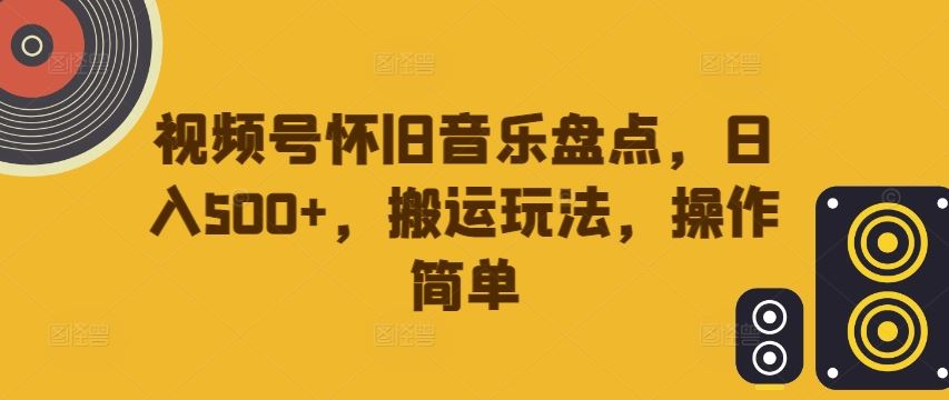 视频号怀旧音乐盘点，日入500+，搬运玩法，操作简单【揭秘】-财富区