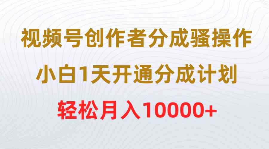 （9656期）视频号创作者分成骚操作，小白1天开通分成计划，轻松月入10000+-财富区