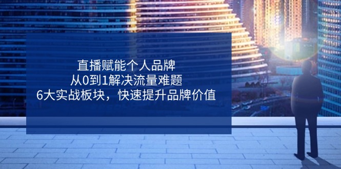 直播赋能个人品牌，从0到1解决流量难题，6大实战板块，快速提升品牌价值-财富区