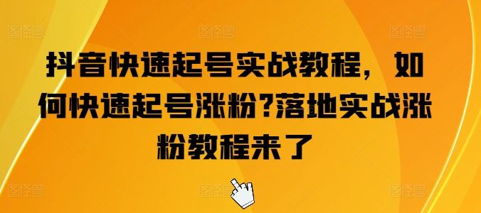 抖音快速起号实战教程，如何快速起号涨粉?落地实战涨粉教程来了-财富区